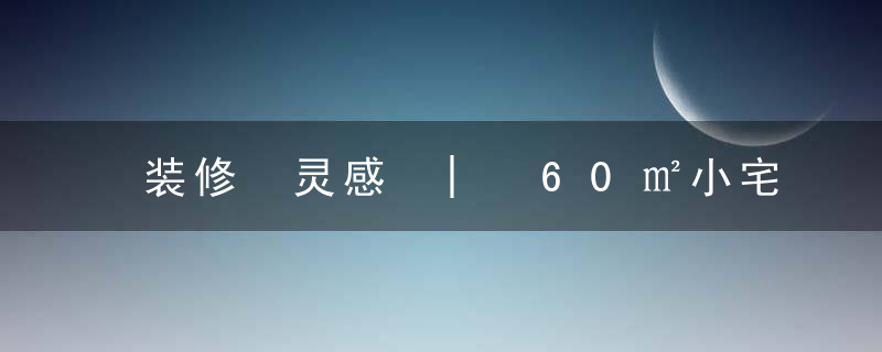 装修 灵感 | 60㎡小宅真舒服，每个角落都美炸了